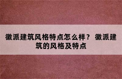 徽派建筑风格特点怎么样？ 徽派建筑的风格及特点